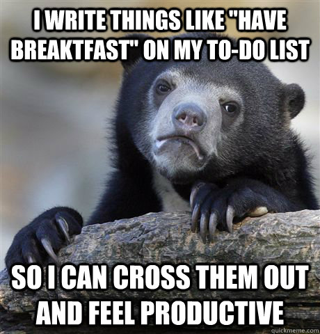 i write things like have breaktfast on my todo list so i - confessionbear