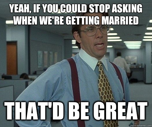 Yeah if you could stop asking when were getting married That - Lumbergh