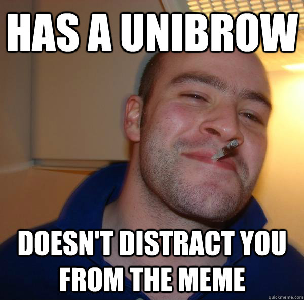 has a unibrow doesnt distract you from the meme - Good Guy Greg