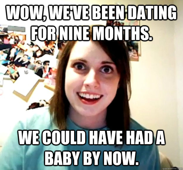 wow weve been dating for nine months we could have had a - Overly Attached Girlfriend