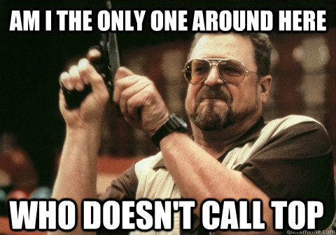 am i the only one around here who doesnt call top - Am I the only one
