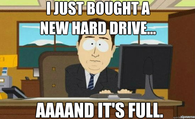 i just bought a new hard drive aaaand its full - aaaand its gone