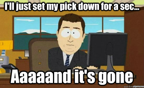 ill just set my pick down for a sec aaaaand its gone - anditsgone