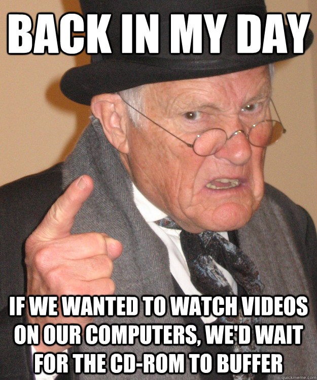 back in my day if we wanted to watch videos on our computers - Angry Old Man