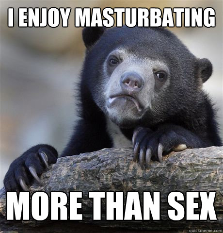 i enjoy masturbating more than sex - Confession Bear