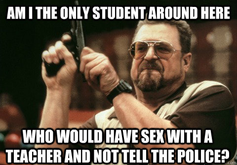am i the only student around here who would have sex with a - Am I the only one