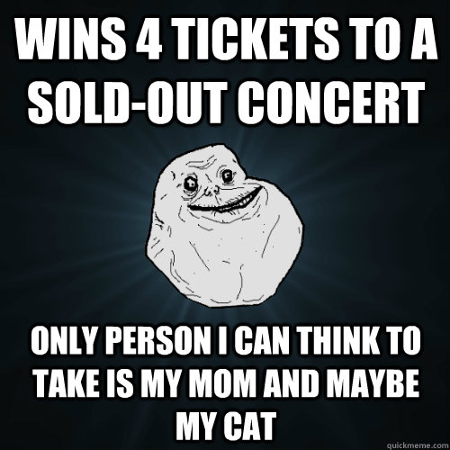 wins 4 tickets to a soldout concert only person i can think - Forever Alone