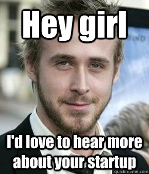 hey girl id love to hear more about your startup - Ryan gosling