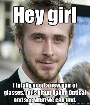 hey girl i totally need a new pair of glasses lets hit up  - Ryan gosling