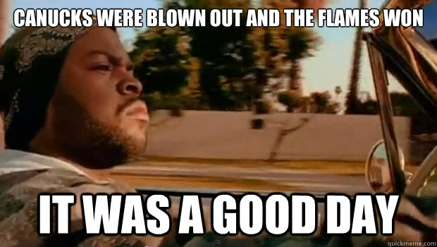canucks were blown out and the flames won it was a good day - Today was a good day