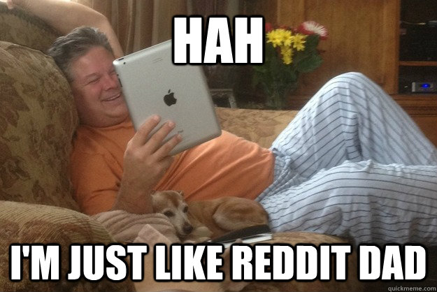 hah im just like reddit dad -