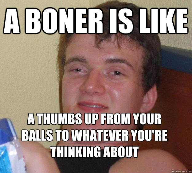 a boner is like a thumbs up from your balls to whatever you - 10 Guy