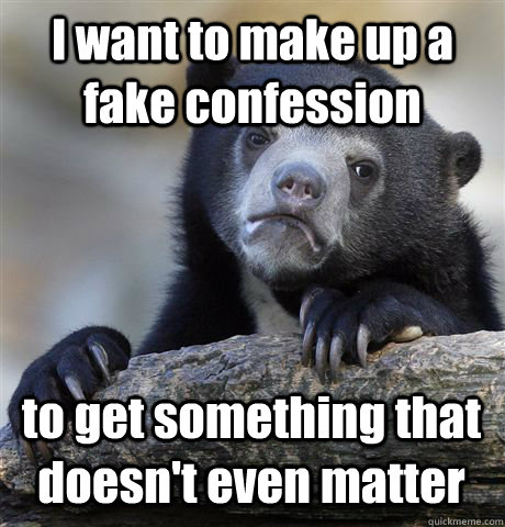 i want to make up a fake confession to get something that d - Confession Bear