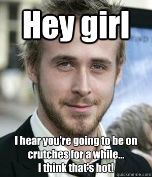hey girl i hear youre going to be on crutches for a while - Ryan gosling