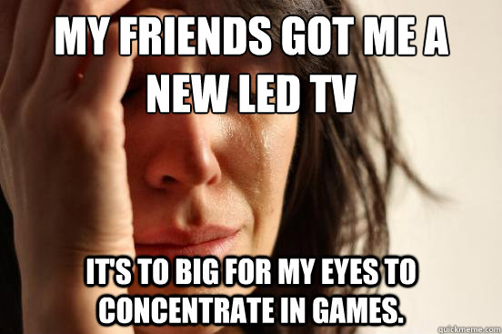 my friends got me a new led tv its to big for my eyes to co - First World Problems