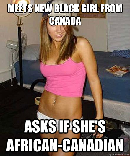 meets new black girl from canada asks if shes africancanad - Scumbag girl