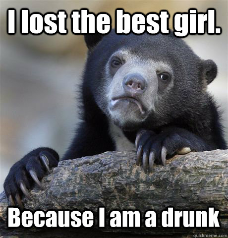 i lost the best girl because i am a drunk - Confession Bear