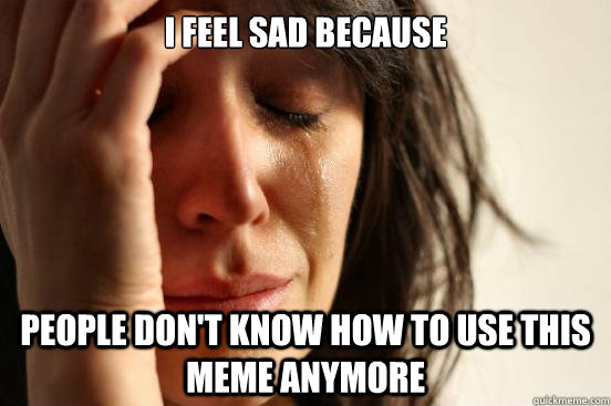 i feel sad because people dont know how to use this meme an - First World Problems