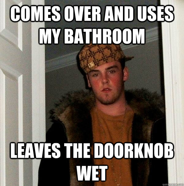 comes over and uses my bathroom leaves the doorknob wet - Scumbag Steve