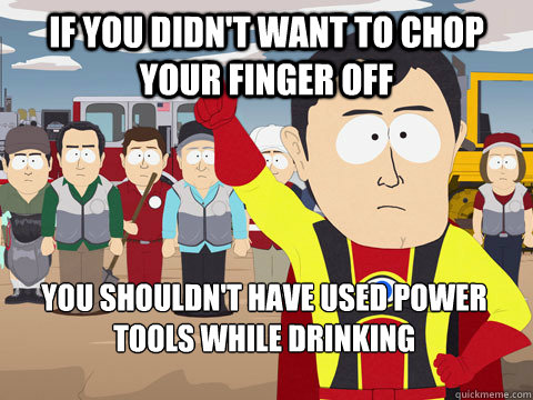 if you didnt want to chop your finger off you shouldnt hav - Captain Hindsight