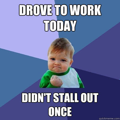 drove to work today didnt stall out once - Success Kid