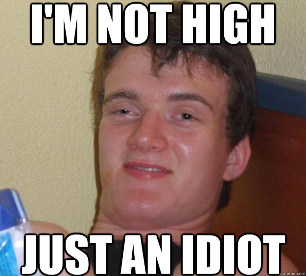 im not high just an idiot - 10 Guy