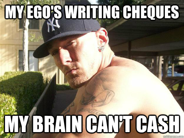 my egos writing cheques my brain cant cash - Chad Elliott