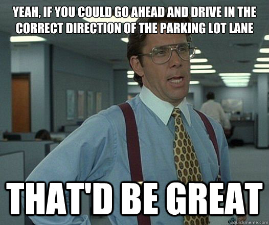 yeah if you could go ahead and drive in the correct directi - Lumbergh