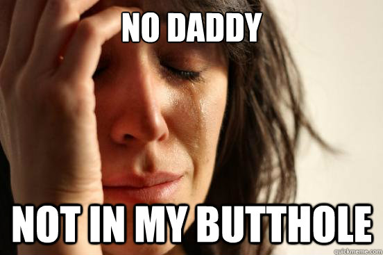 no daddy not in my butthole - First World Problems