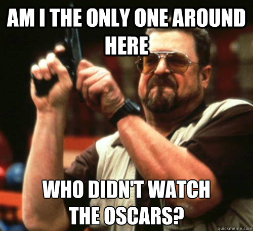 am i the only one around here who didnt watch the oscars - Am I The Only One Around Here