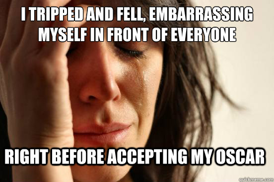 i tripped and fell embarrassing myself in front of everyone - FirstWorldProblems