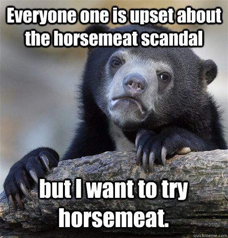 everyone one is upset about the horsemeat scandal but i want - Confession Bear