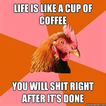 life is like a cup of coffee you will shit right after its - Anti-Joke Chicken