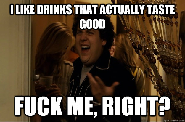 i like drinks that actually taste good fuck me right - Fuck Me, Right