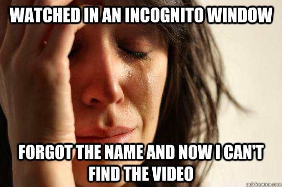 watched in an incognito window forgot the name and now i can - First World Problems