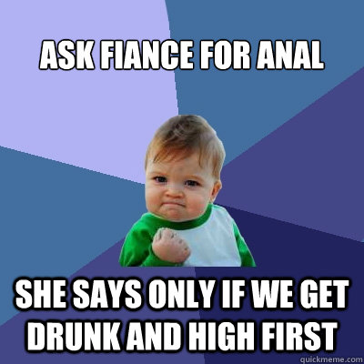 ask fiance for anal she says only if we get drunk and high f - Success Kid