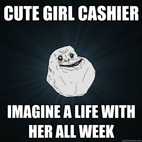 cute girl cashier imagine a life with her all week - Forever Alone