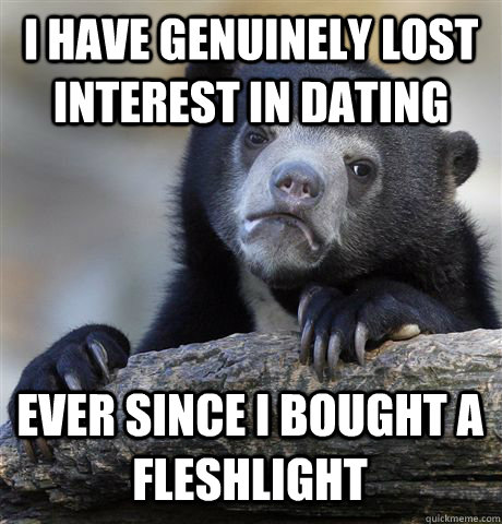 i have genuinely lost interest in dating ever since i bought - Confession Bear
