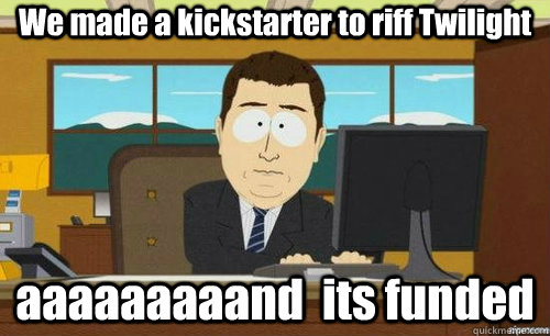 we made a kickstarter to riff twilight aaaaaaaaand its fund - anditsgone