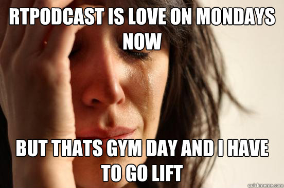 rtpodcast is love on mondays now but thats gym day and i hav - First World Problems