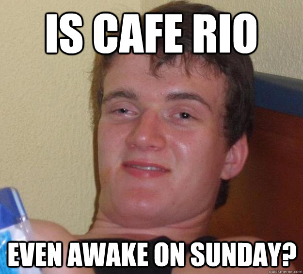 is cafe rio even awake on sunday - 10 Guy