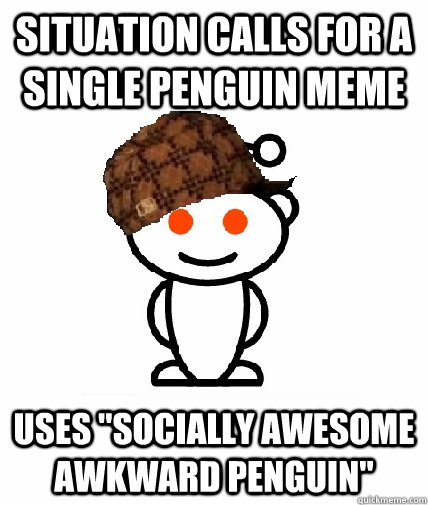 situation calls for a single penguin meme uses socially awe - Scumbag Redditor