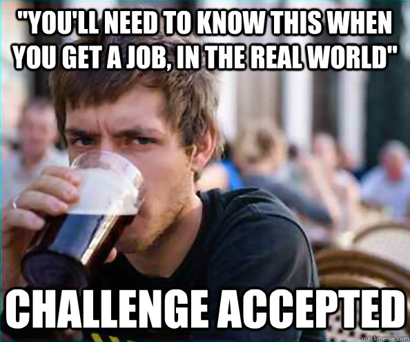 youll need to know this when you get a job in the real wo - Lazy College Senior