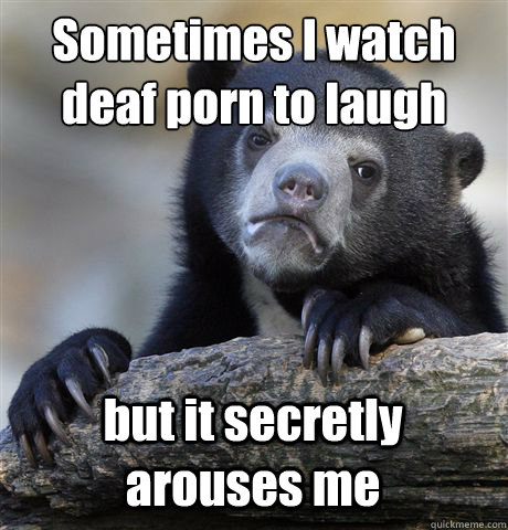 sometimes i watch deaf porn to laugh but it secretly arouse - Confession Bear