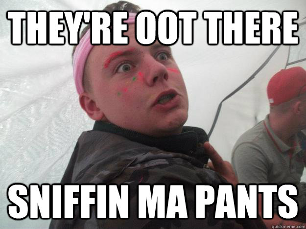 theyre oot there sniffin ma pants - Pill Phil