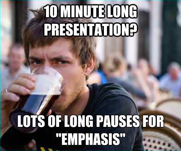 10 minute long presentation lots of long pauses for emphas - Lazy College Senior