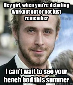 hey girl when youre debating workout out or not just remem - Ryan gosling