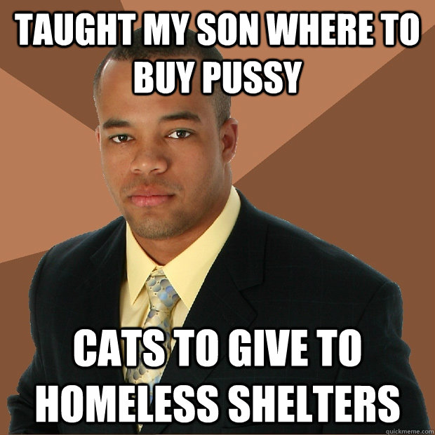 taught my son where to buy pussy cats to give to homeless sh - Successful Black Man