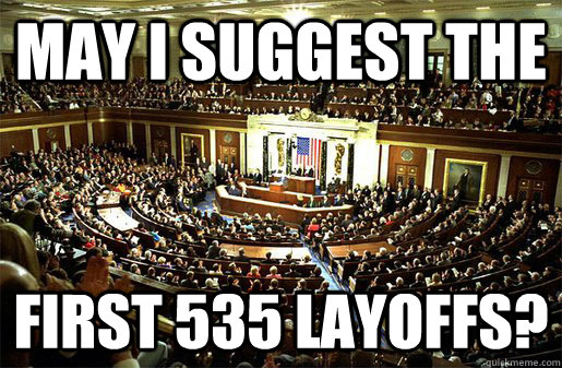 may i suggest the first 535 layoffs - Congress