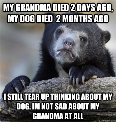 my grandma died 2 days ago my dog died 2 months ago i stil - Am I a bad person